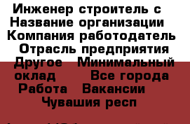 Инженер-строитель с › Название организации ­ Компания-работодатель › Отрасль предприятия ­ Другое › Минимальный оклад ­ 1 - Все города Работа » Вакансии   . Чувашия респ.